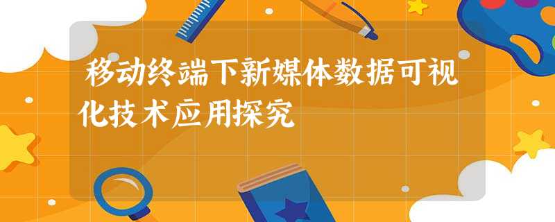 移动终端下新媒体数据可视化技术应用探究 移动终端下新媒体数据可视化技术应用探究