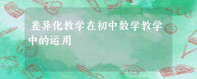 差异化教学在初中数学教学中的运用 差异化教学在初中数学教学中的运用