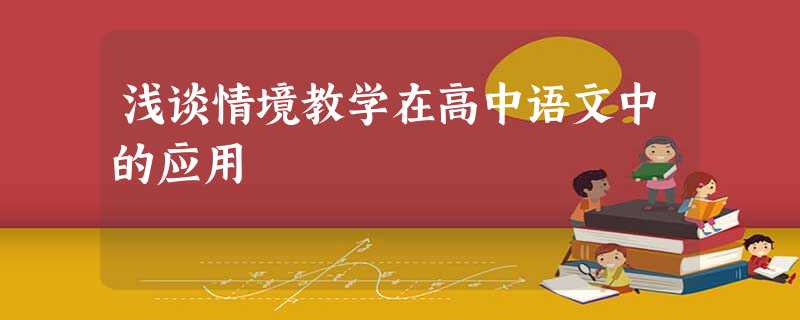 浅谈情境教学在高中语文中的应用 浅谈情境教学在高中语文中的应用