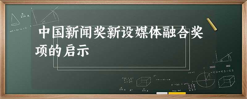 中国新闻奖新设媒体融合奖项的启示 中国新闻奖新设媒体融合奖项的启示