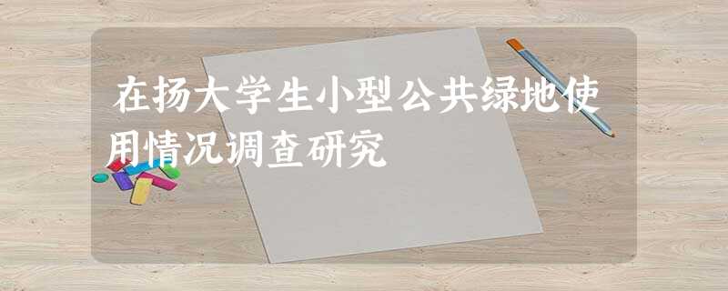 在扬大学生小型公共绿地使用情况调查研究 在扬大学生小型公共绿地使用情况调查研究