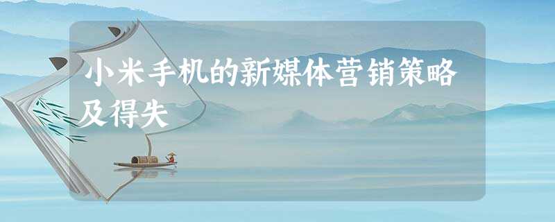 小米手机的新媒体营销策略及得失 小米手机的新媒体营销策略及得失