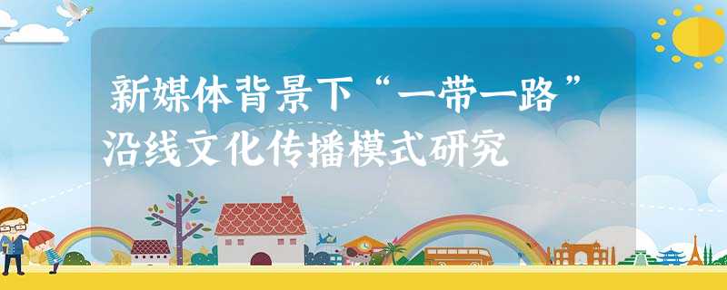 新媒体背景下“一带一路”沿线文化传播模式研究 新媒体背景下“一带一路”沿线文化传播模式研究