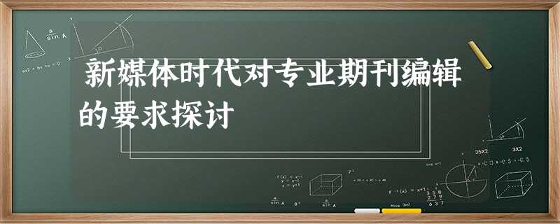 新媒体时代对专业期刊编辑的要求探讨 新媒体时代对专业期刊编辑的要求探讨