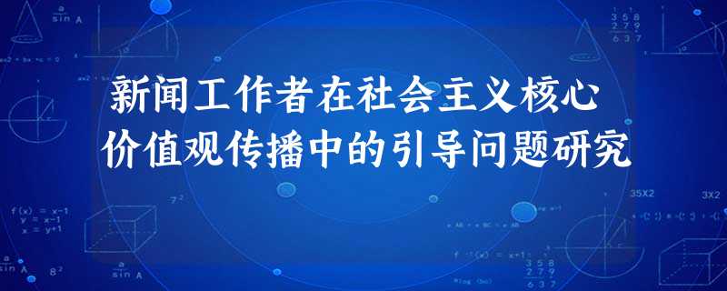 新闻工作者在社会主义核心价值观传播中的引导问题研究 新闻工作者在社会主义核心价值观传播中的引导问题研究