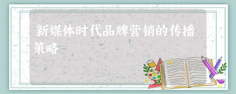 新媒体时代品牌营销的传播策略 新媒体时代品牌营销的传播策略