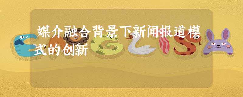 媒介融合背景下新闻报道模式的创新 媒介融合背景下新闻报道模式的创新