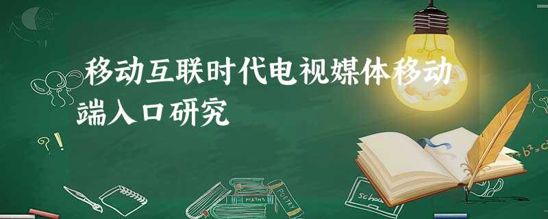 移动互联时代电视媒体移动端入口研究 移动互联时代电视媒体移动端入口研究