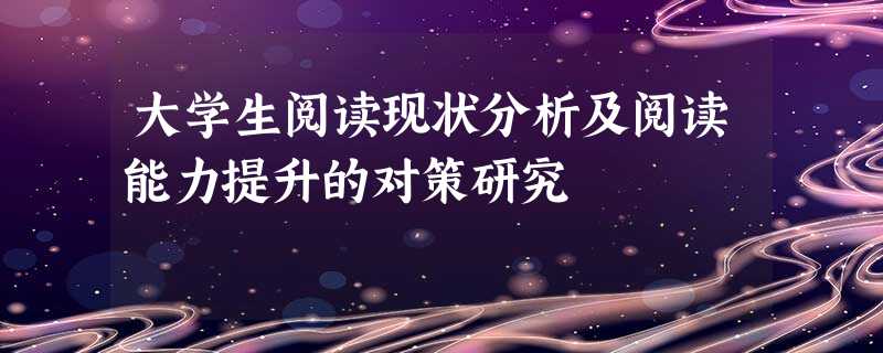 大学生阅读现状分析及阅读能力提升的对策研究 大学生阅读现状分析及阅读能力提升的对策研究