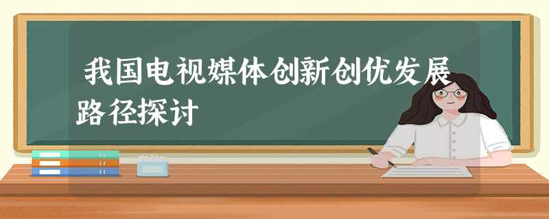我国电视媒体创新创优发展路径探讨 我国电视媒体创新创优发展路径探讨