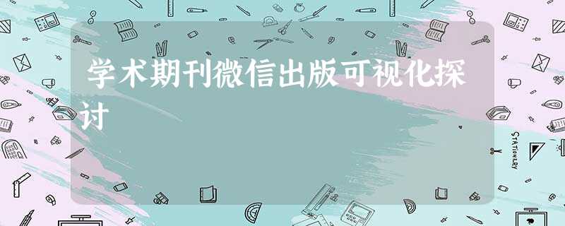 学术期刊微信出版可视化探讨 学术期刊微信出版可视化探讨