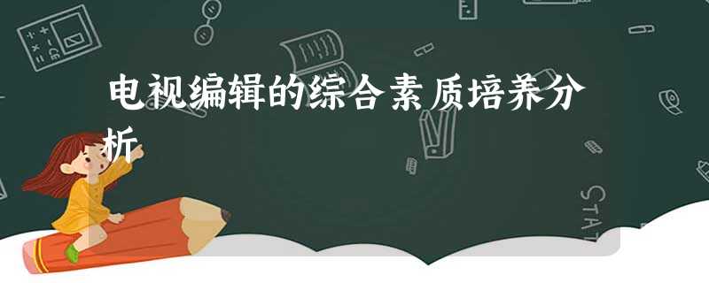 电视编辑的综合素质培养分析 电视编辑的综合素质培养分析