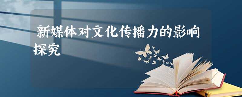 新媒体对文化传播力的影响探究 新媒体对文化传播力的影响探究