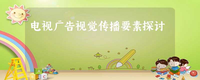 电视广告视觉传播要素探讨 电视广告视觉传播要素探讨