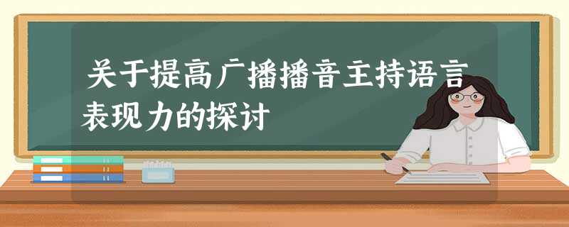 关于提高广播播音主持语言表现力的探讨 关于提高广播播音主持语言表现力的探讨