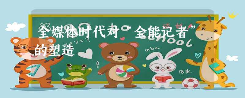 全媒体时代对“全能记者”的塑造 全媒体时代对“全能记者”的塑造