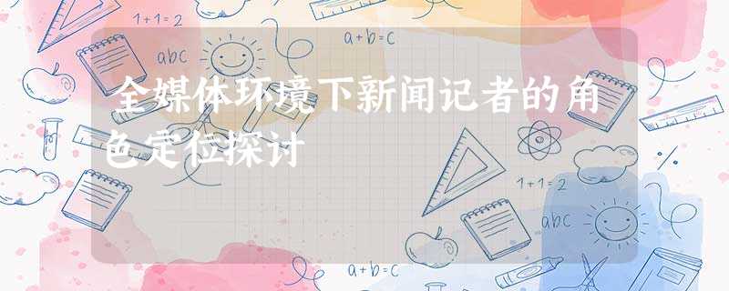 全媒体环境下新闻记者的角色定位探讨 全媒体环境下新闻记者的角色定位探讨