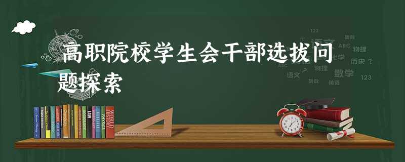 高职院校学生会干部选拔问题探索 高职院校学生会干部选拔问题探索