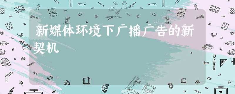 新媒体环境下广播广告的新契机 新媒体环境下广播广告的新契机