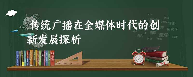 传统广播在全媒体时代的创新发展探析 传统广播在全媒体时代的创新发展探析