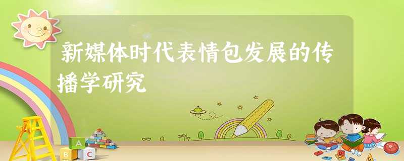 新媒体时代表情包发展的传播学研究 新媒体时代表情包发展的传播学研究