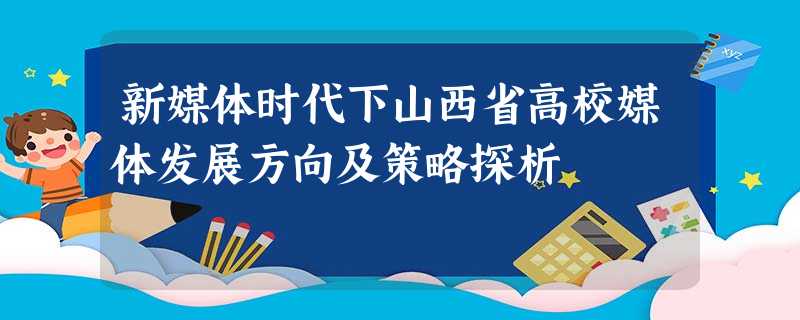 新媒体时代下山西省高校媒体发展方向及策略探析 新媒体时代下山西省高校媒体发展方向及策略探析