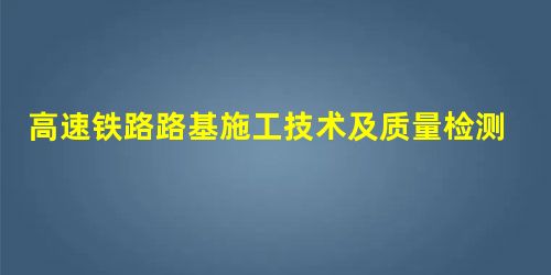 高速铁路路基施工技术及质量检测方法研究 高速铁路路基施工技术及质量检测方法研究