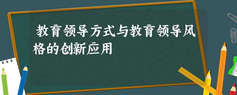 教育领导方式与教育领导风格的创新应用 教育领导方式与教育领导风格的创新应用