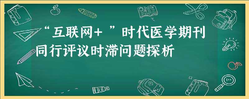 “互联网+”时代医学期刊同行评议时滞问题探析 “互联网+”时代医学期刊同行评议时滞问题探析