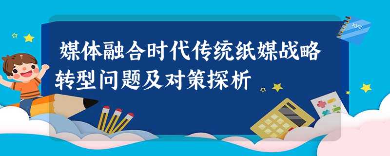 媒体融合时代传统纸媒战略转型问题及对策探析 媒体融合时代传统纸媒战略转型问题及对策探析
