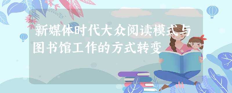 新媒体时代大众阅读模式与图书馆工作的方式转变 新媒体时代大众阅读模式与图书馆工作的方式转变