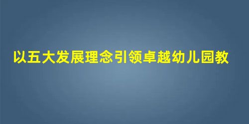 以五大发展理念引领卓越幼儿园教师的培养路径 以五大发展理念引领卓越幼儿园教师的培养路径