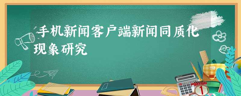 手机新闻客户端新闻同质化现象研究 手机新闻客户端新闻同质化现象研究