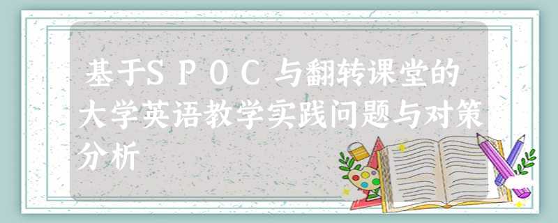 基于SPOC与翻转课堂的大学英语教学实践问题与对策分析 基于SPOC与翻转课堂的大学英语教学实践问题与对策分析