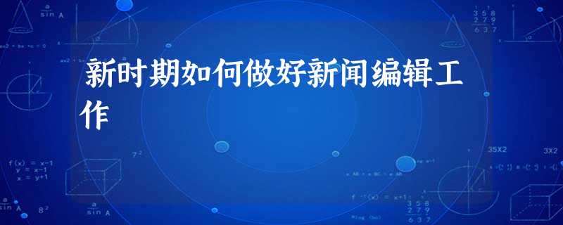 新时期如何做好新闻编辑工作 新时期如何做好新闻编辑工作