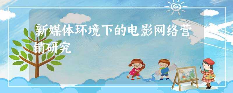 新媒体环境下的电影网络营销研究 新媒体环境下的电影网络营销研究