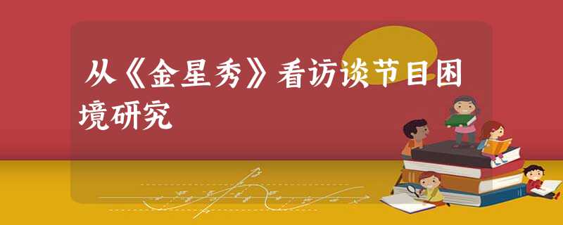 从《金星秀》看访谈节目困境研究 从《金星秀》看访谈节目困境研究
