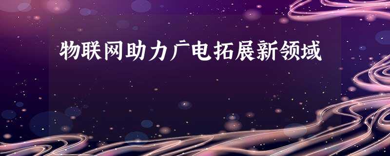 物联网助力广电拓展新领域 物联网助力广电拓展新领域