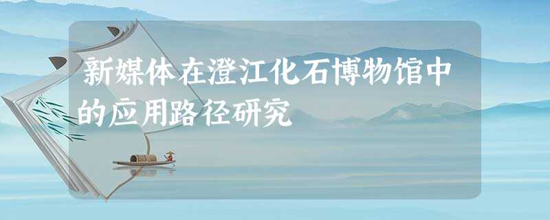 新媒体在澄江化石博物馆中的应用路径研究 新媒体在澄江化石博物馆中的应用路径研究