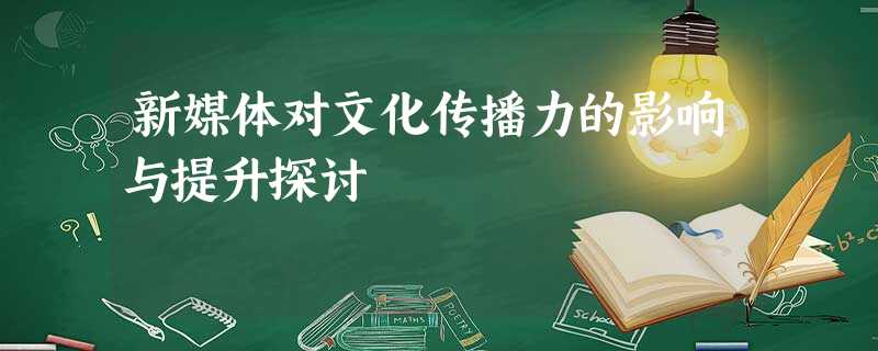 新媒体对文化传播力的影响与提升探讨 新媒体对文化传播力的影响与提升探讨