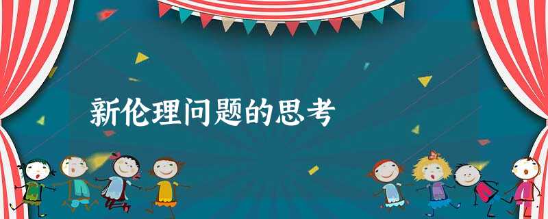 新伦理问题的思考 新伦理问题的思考