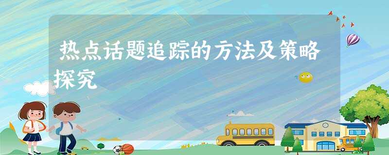 热点话题追踪的方法及策略探究 热点话题追踪的方法及策略探究