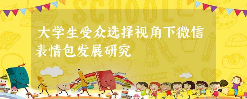 大学生受众选择视角下微信表情包发展研究 大学生受众选择视角下微信表情包发展研究