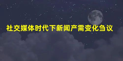 社交媒体时代下新闻产需变化刍议 社交媒体时代下新闻产需变化刍议