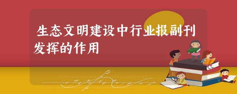 生态文明建设中行业报副刊发挥的作用 生态文明建设中行业报副刊发挥的作用