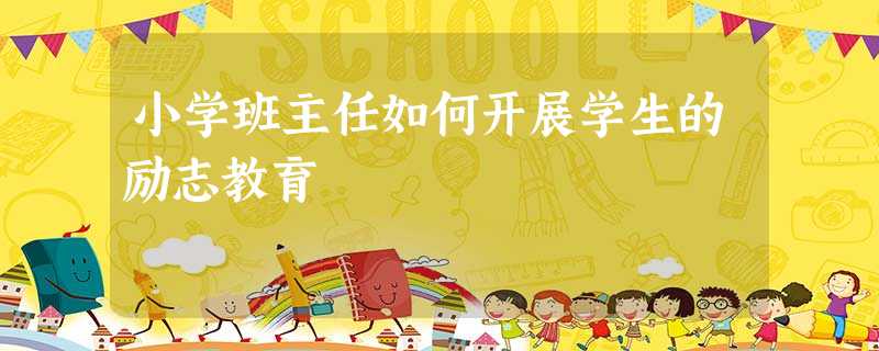小学班主任如何开展学生的励志教育 小学班主任如何开展学生的励志教育