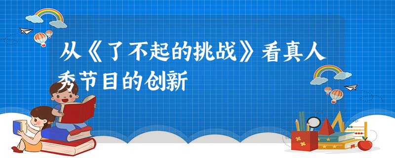 从《了不起的挑战》看真人秀节目的创新 从《了不起的挑战》看真人秀节目的创新