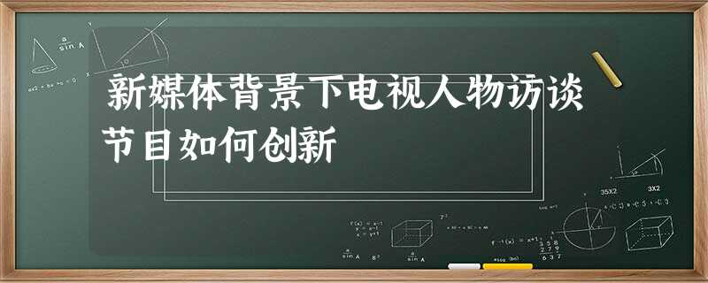 新媒体背景下电视人物访谈节目如何创新 新媒体背景下电视人物访谈节目如何创新