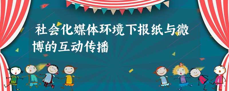社会化媒体环境下报纸与微博的互动传播 社会化媒体环境下报纸与微博的互动传播