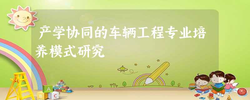 产学协同的车辆工程专业培养模式研究 产学协同的车辆工程专业培养模式研究
